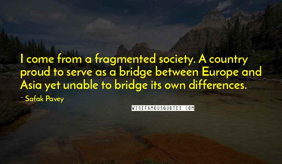 Safak Pavey Quotes: I come from a fragmented society. A country proud to serve as a bridge between Europe and Asia yet unable to bridge its own differences.