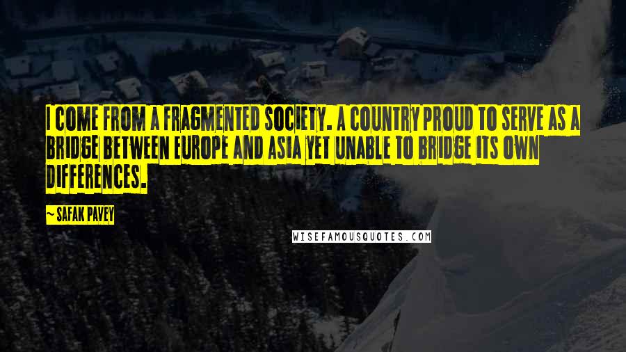 Safak Pavey Quotes: I come from a fragmented society. A country proud to serve as a bridge between Europe and Asia yet unable to bridge its own differences.