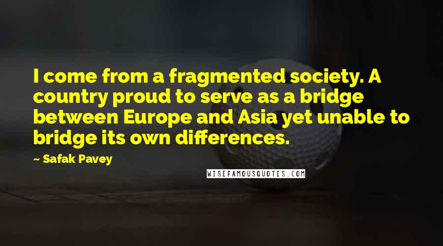 Safak Pavey Quotes: I come from a fragmented society. A country proud to serve as a bridge between Europe and Asia yet unable to bridge its own differences.