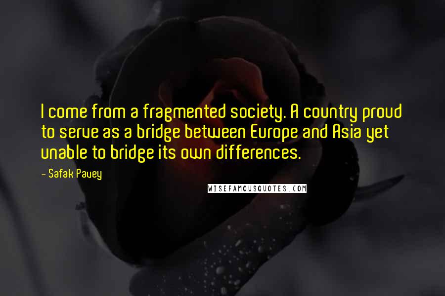 Safak Pavey Quotes: I come from a fragmented society. A country proud to serve as a bridge between Europe and Asia yet unable to bridge its own differences.