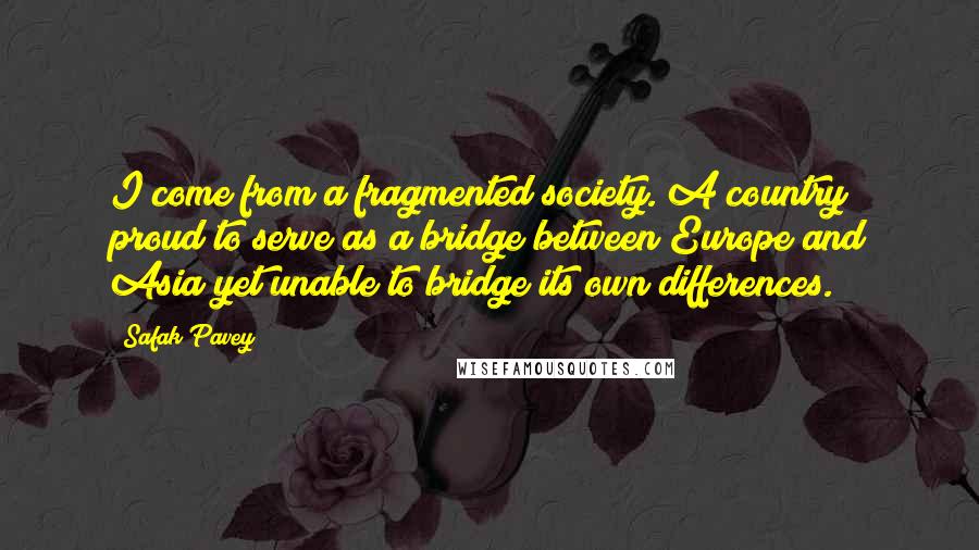 Safak Pavey Quotes: I come from a fragmented society. A country proud to serve as a bridge between Europe and Asia yet unable to bridge its own differences.