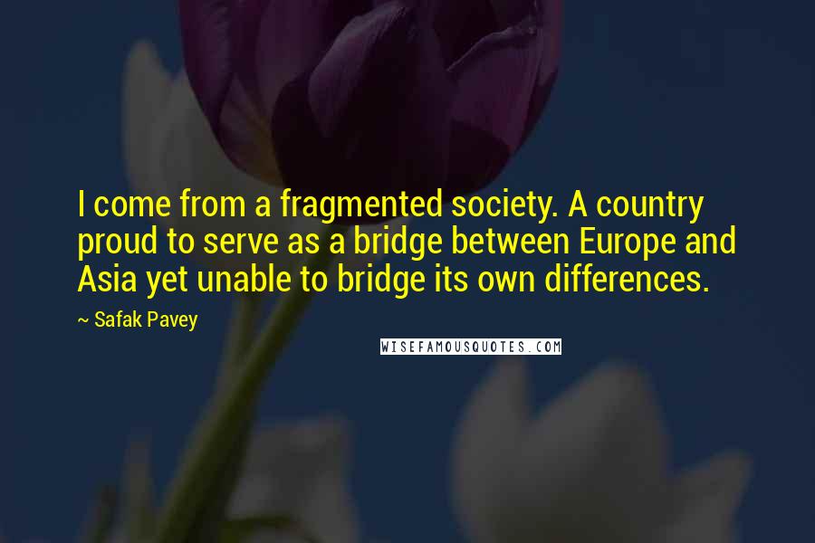 Safak Pavey Quotes: I come from a fragmented society. A country proud to serve as a bridge between Europe and Asia yet unable to bridge its own differences.