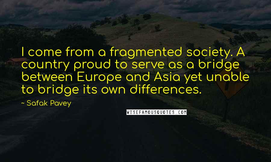 Safak Pavey Quotes: I come from a fragmented society. A country proud to serve as a bridge between Europe and Asia yet unable to bridge its own differences.