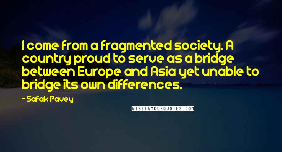 Safak Pavey Quotes: I come from a fragmented society. A country proud to serve as a bridge between Europe and Asia yet unable to bridge its own differences.