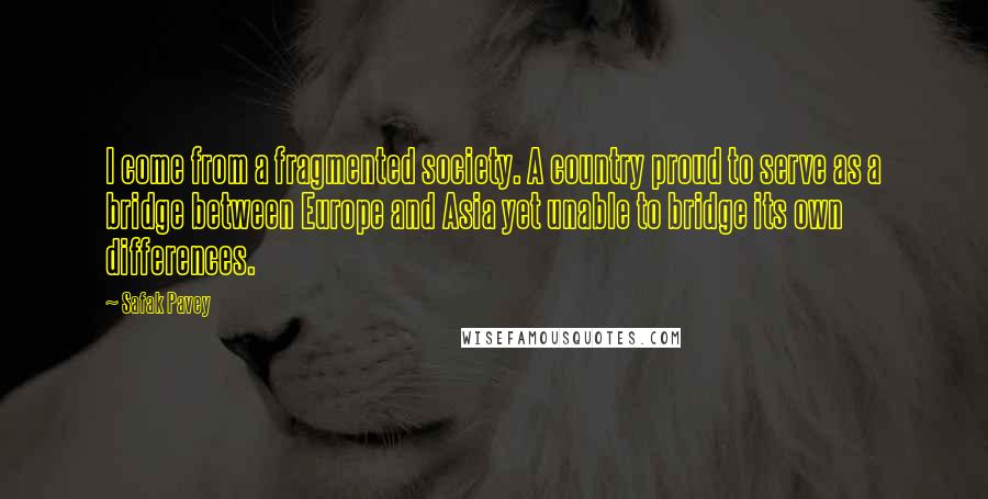 Safak Pavey Quotes: I come from a fragmented society. A country proud to serve as a bridge between Europe and Asia yet unable to bridge its own differences.