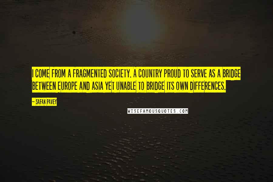 Safak Pavey Quotes: I come from a fragmented society. A country proud to serve as a bridge between Europe and Asia yet unable to bridge its own differences.