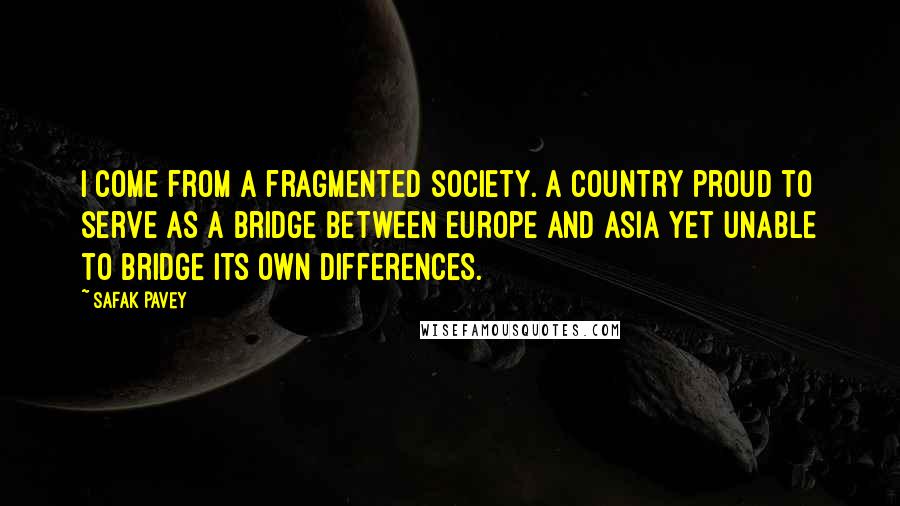 Safak Pavey Quotes: I come from a fragmented society. A country proud to serve as a bridge between Europe and Asia yet unable to bridge its own differences.