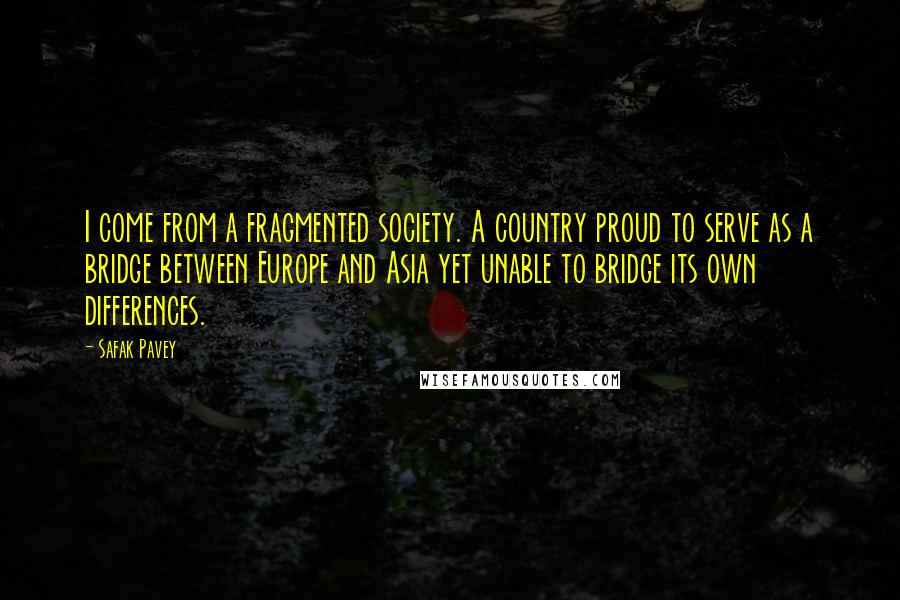Safak Pavey Quotes: I come from a fragmented society. A country proud to serve as a bridge between Europe and Asia yet unable to bridge its own differences.