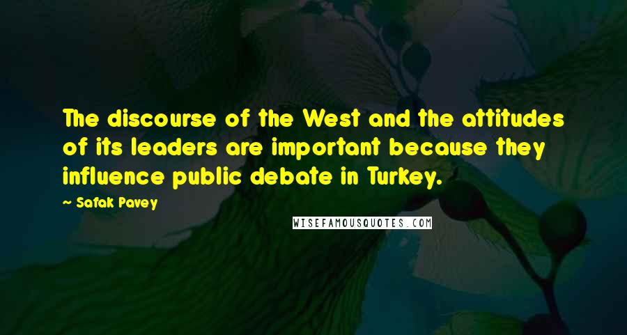 Safak Pavey Quotes: The discourse of the West and the attitudes of its leaders are important because they influence public debate in Turkey.