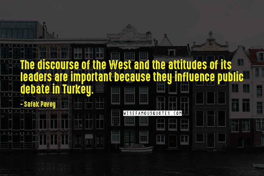 Safak Pavey Quotes: The discourse of the West and the attitudes of its leaders are important because they influence public debate in Turkey.