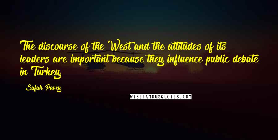 Safak Pavey Quotes: The discourse of the West and the attitudes of its leaders are important because they influence public debate in Turkey.