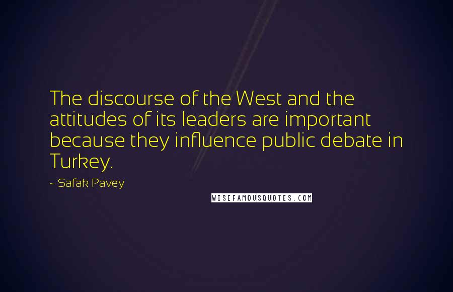 Safak Pavey Quotes: The discourse of the West and the attitudes of its leaders are important because they influence public debate in Turkey.