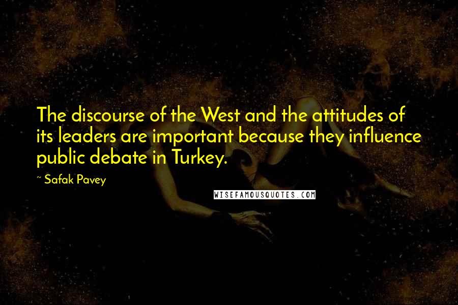 Safak Pavey Quotes: The discourse of the West and the attitudes of its leaders are important because they influence public debate in Turkey.