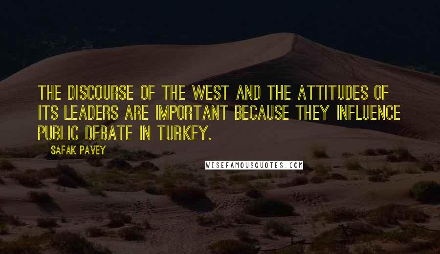 Safak Pavey Quotes: The discourse of the West and the attitudes of its leaders are important because they influence public debate in Turkey.