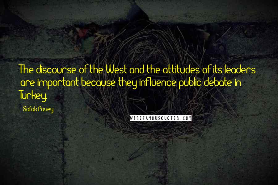 Safak Pavey Quotes: The discourse of the West and the attitudes of its leaders are important because they influence public debate in Turkey.