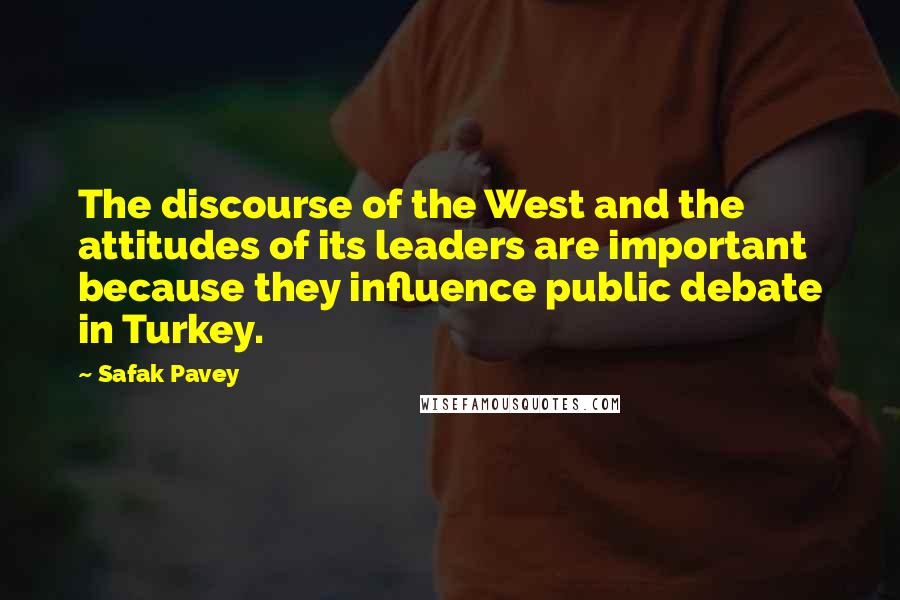 Safak Pavey Quotes: The discourse of the West and the attitudes of its leaders are important because they influence public debate in Turkey.