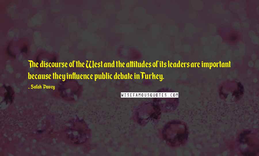 Safak Pavey Quotes: The discourse of the West and the attitudes of its leaders are important because they influence public debate in Turkey.