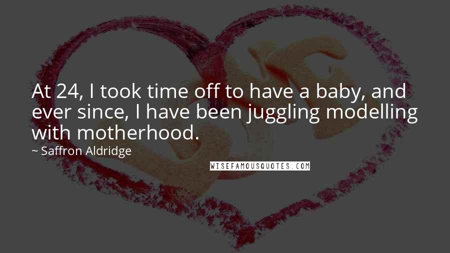 Saffron Aldridge Quotes: At 24, I took time off to have a baby, and ever since, I have been juggling modelling with motherhood.