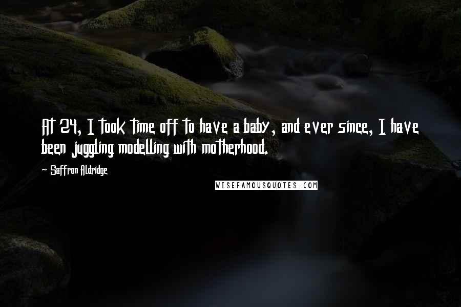 Saffron Aldridge Quotes: At 24, I took time off to have a baby, and ever since, I have been juggling modelling with motherhood.