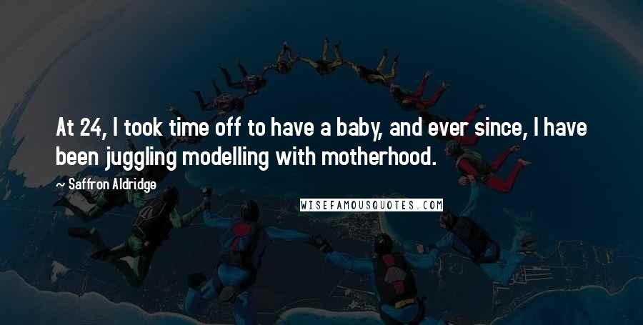 Saffron Aldridge Quotes: At 24, I took time off to have a baby, and ever since, I have been juggling modelling with motherhood.