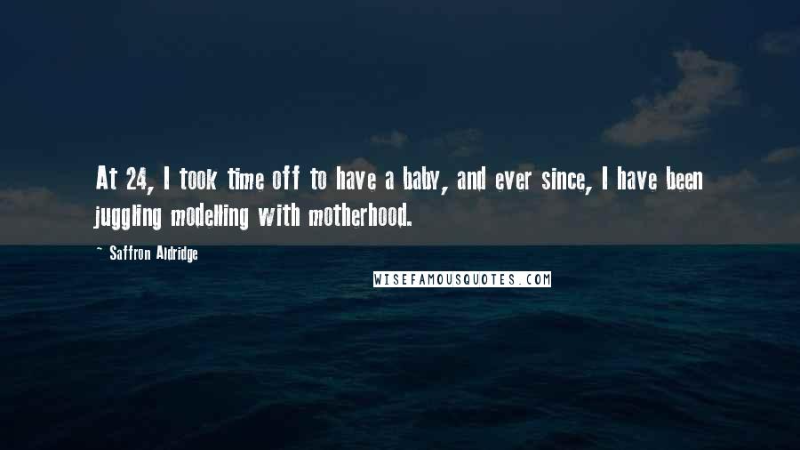 Saffron Aldridge Quotes: At 24, I took time off to have a baby, and ever since, I have been juggling modelling with motherhood.