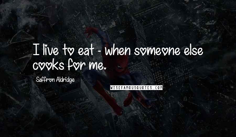 Saffron Aldridge Quotes: I live to eat - when someone else cooks for me.