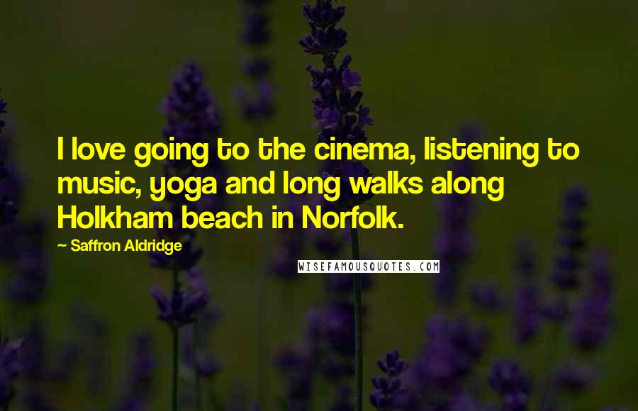 Saffron Aldridge Quotes: I love going to the cinema, listening to music, yoga and long walks along Holkham beach in Norfolk.