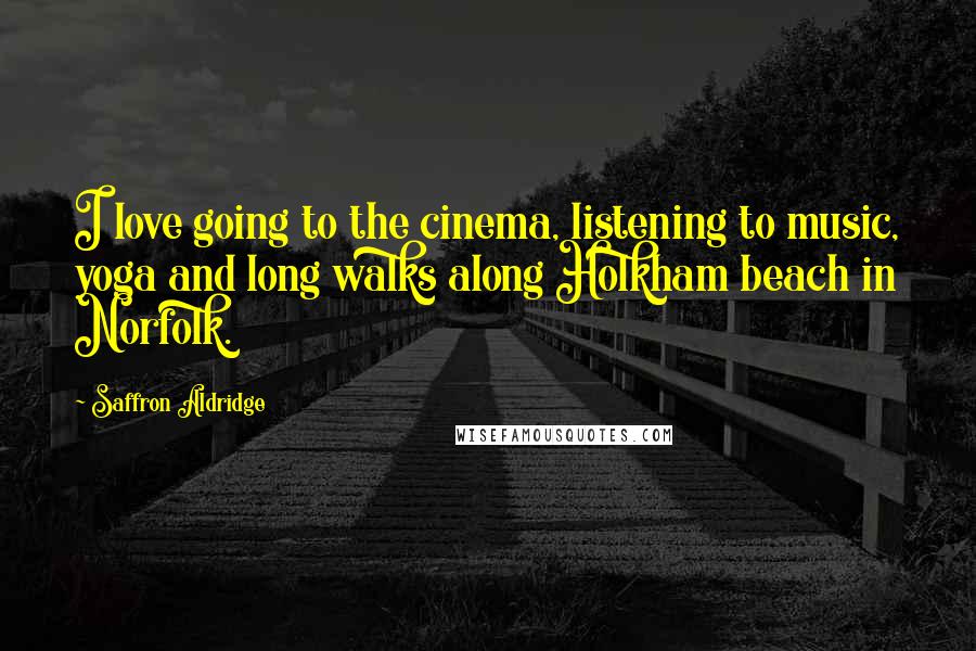 Saffron Aldridge Quotes: I love going to the cinema, listening to music, yoga and long walks along Holkham beach in Norfolk.