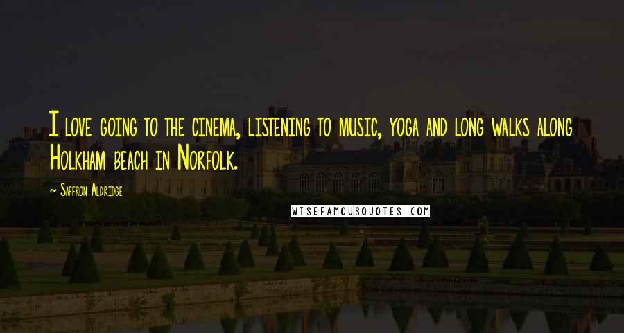 Saffron Aldridge Quotes: I love going to the cinema, listening to music, yoga and long walks along Holkham beach in Norfolk.