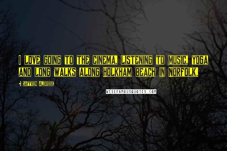 Saffron Aldridge Quotes: I love going to the cinema, listening to music, yoga and long walks along Holkham beach in Norfolk.