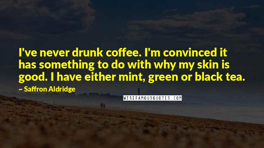 Saffron Aldridge Quotes: I've never drunk coffee. I'm convinced it has something to do with why my skin is good. I have either mint, green or black tea.