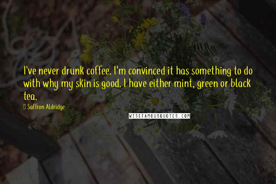 Saffron Aldridge Quotes: I've never drunk coffee. I'm convinced it has something to do with why my skin is good. I have either mint, green or black tea.