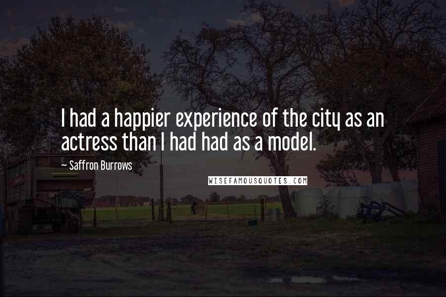 Saffron Burrows Quotes: I had a happier experience of the city as an actress than I had had as a model.