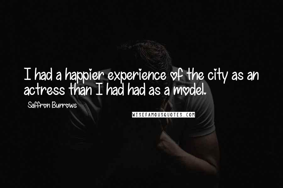 Saffron Burrows Quotes: I had a happier experience of the city as an actress than I had had as a model.