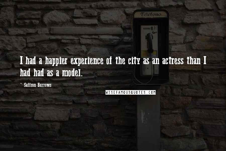 Saffron Burrows Quotes: I had a happier experience of the city as an actress than I had had as a model.