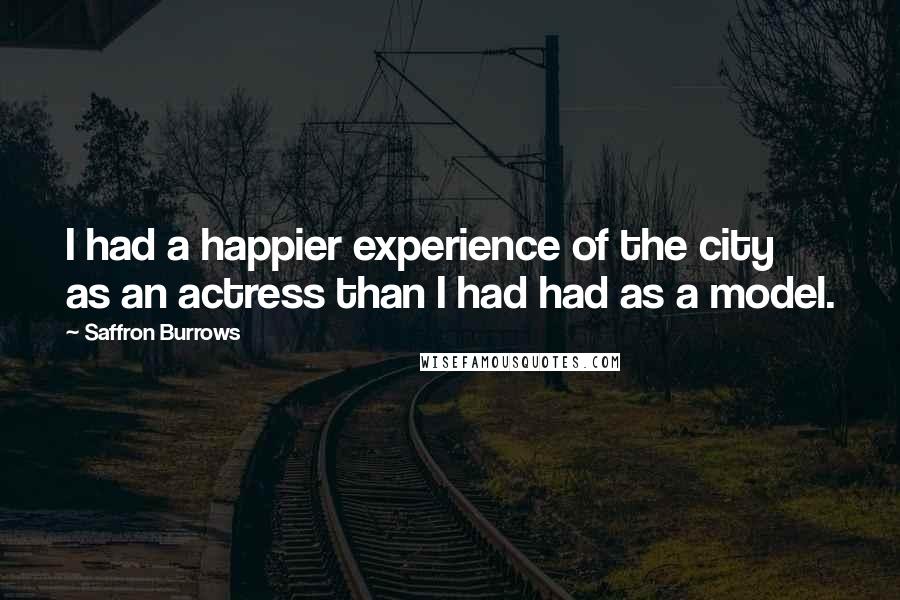 Saffron Burrows Quotes: I had a happier experience of the city as an actress than I had had as a model.