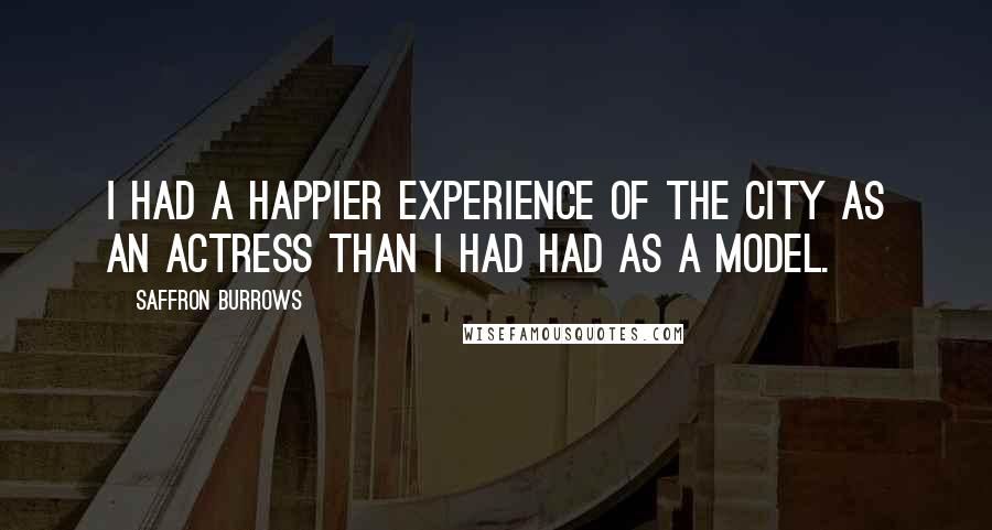 Saffron Burrows Quotes: I had a happier experience of the city as an actress than I had had as a model.
