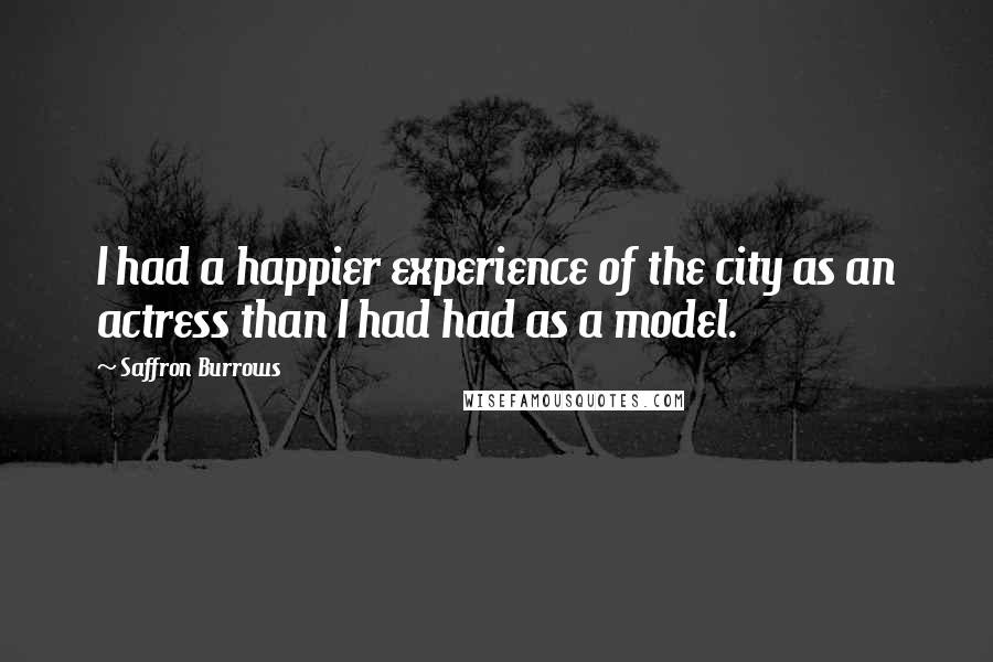 Saffron Burrows Quotes: I had a happier experience of the city as an actress than I had had as a model.