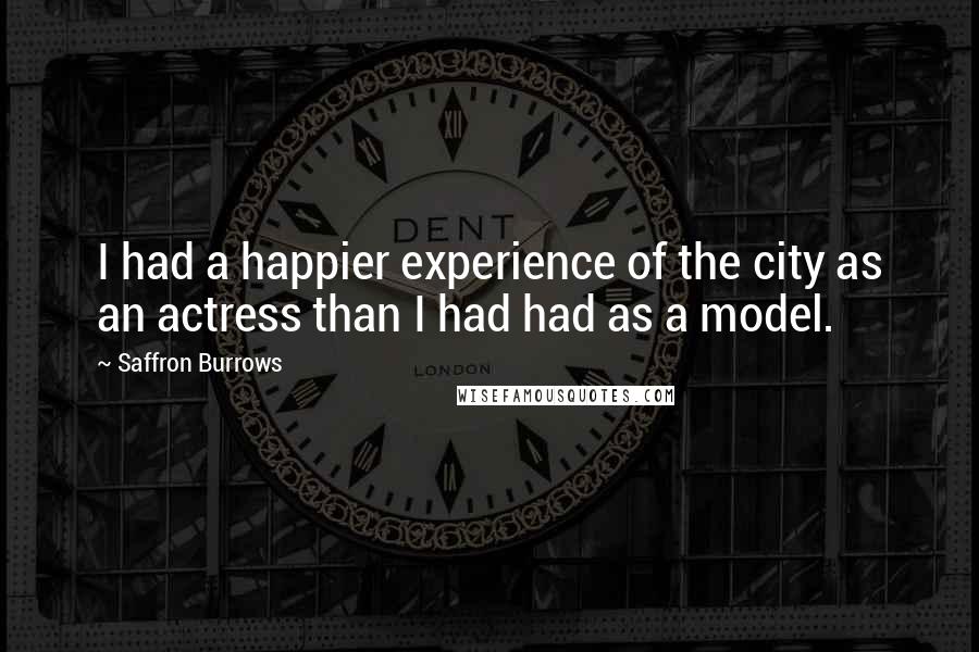 Saffron Burrows Quotes: I had a happier experience of the city as an actress than I had had as a model.