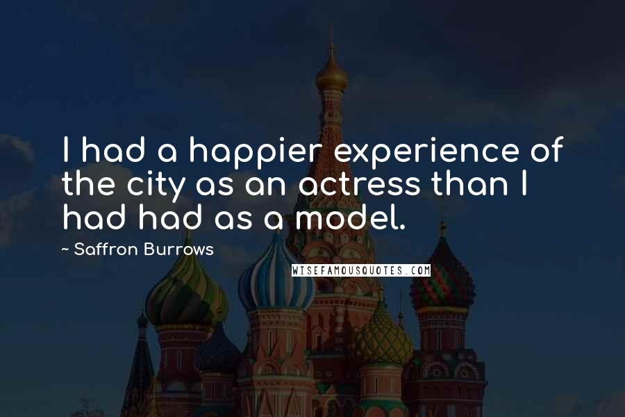 Saffron Burrows Quotes: I had a happier experience of the city as an actress than I had had as a model.