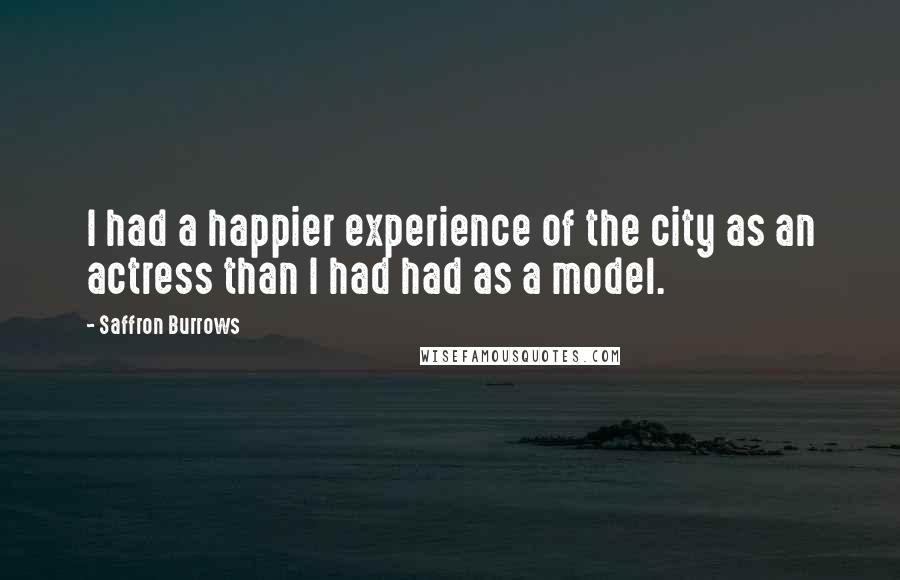 Saffron Burrows Quotes: I had a happier experience of the city as an actress than I had had as a model.