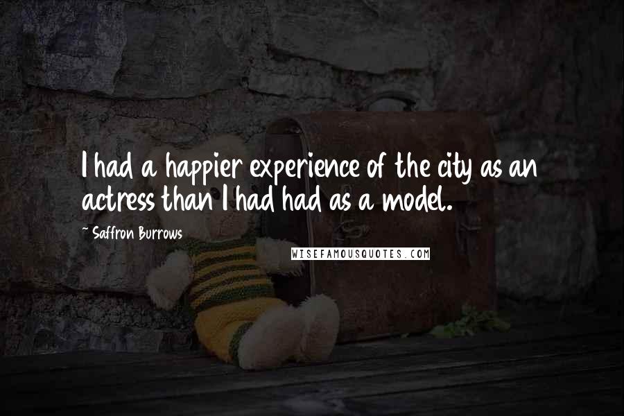 Saffron Burrows Quotes: I had a happier experience of the city as an actress than I had had as a model.