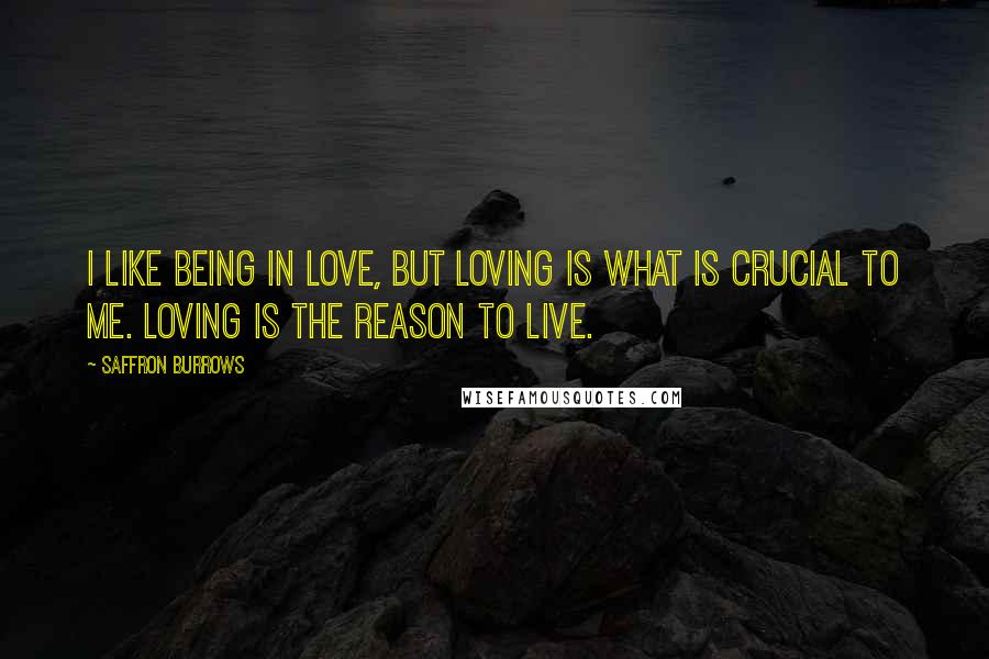 Saffron Burrows Quotes: I like being in love, but loving is what is crucial to me. Loving is the reason to live.