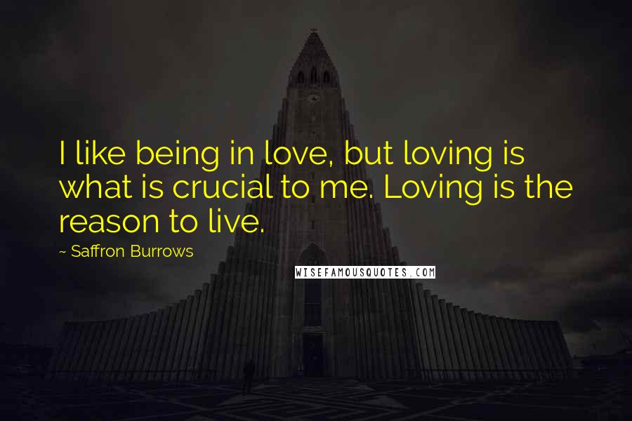 Saffron Burrows Quotes: I like being in love, but loving is what is crucial to me. Loving is the reason to live.