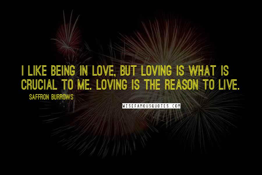 Saffron Burrows Quotes: I like being in love, but loving is what is crucial to me. Loving is the reason to live.