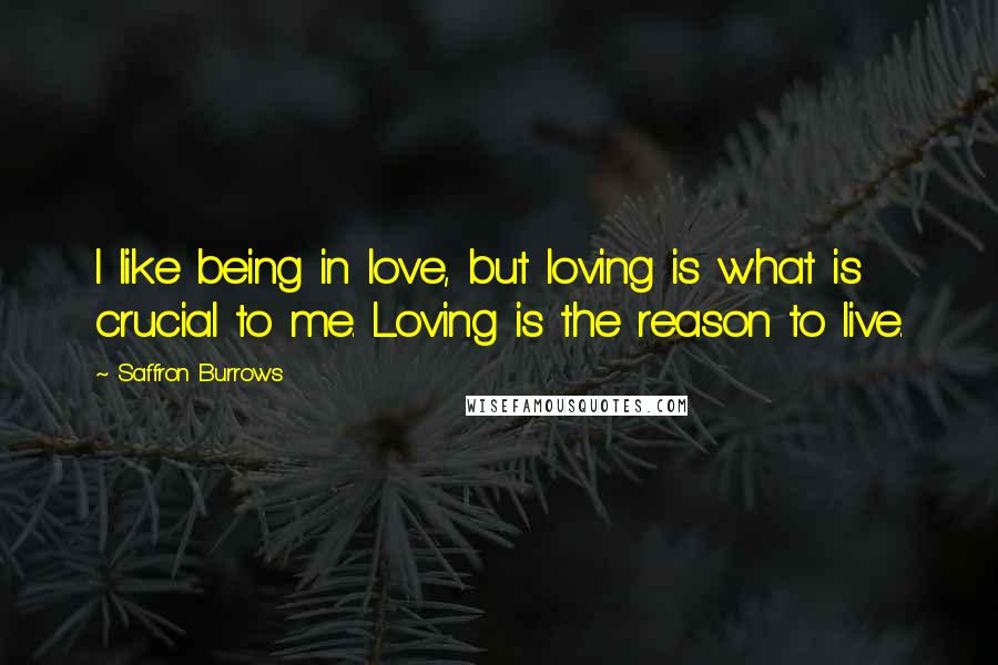 Saffron Burrows Quotes: I like being in love, but loving is what is crucial to me. Loving is the reason to live.