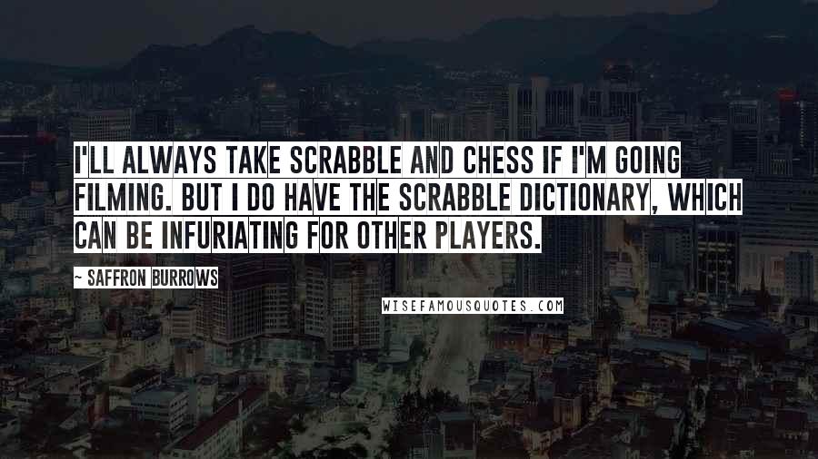 Saffron Burrows Quotes: I'll always take Scrabble and chess if I'm going filming. But I do have the Scrabble dictionary, which can be infuriating for other players.