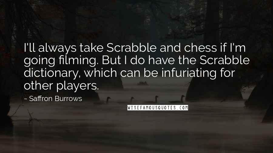 Saffron Burrows Quotes: I'll always take Scrabble and chess if I'm going filming. But I do have the Scrabble dictionary, which can be infuriating for other players.