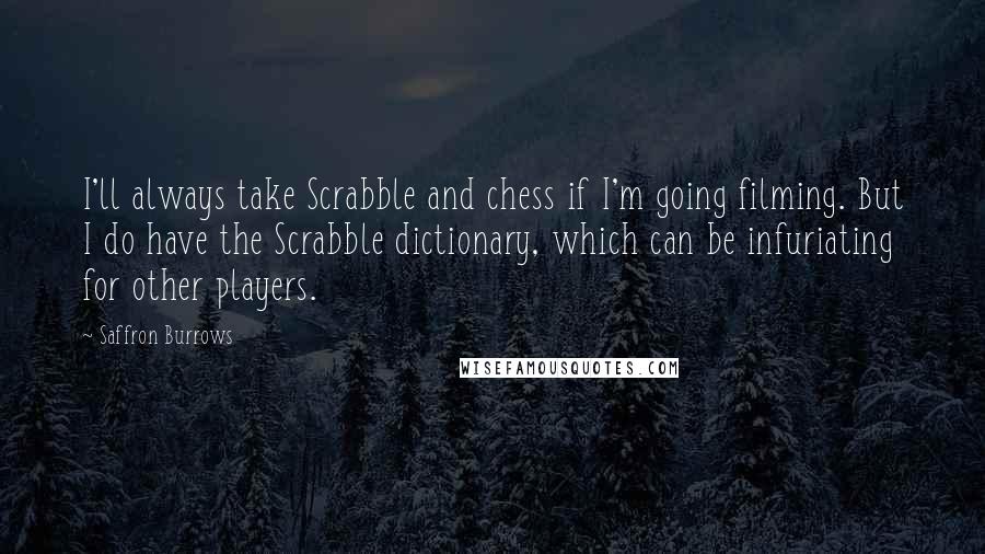 Saffron Burrows Quotes: I'll always take Scrabble and chess if I'm going filming. But I do have the Scrabble dictionary, which can be infuriating for other players.