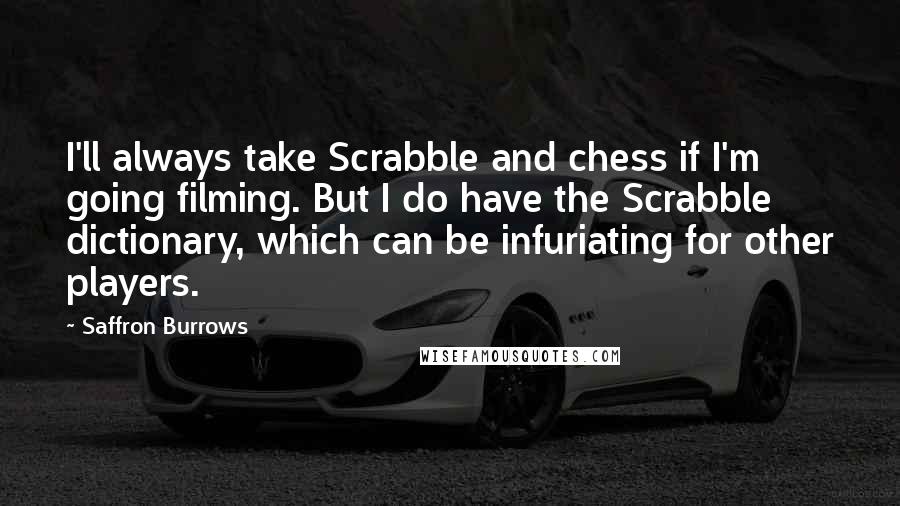 Saffron Burrows Quotes: I'll always take Scrabble and chess if I'm going filming. But I do have the Scrabble dictionary, which can be infuriating for other players.